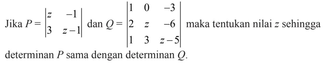 Jika P=|z -1 3 z-1| dan Q=|1 0 -3 2 z -6 1 3 z-5| maka tentukan nilai z sehingga determinan P sama dengan determinan Q.
