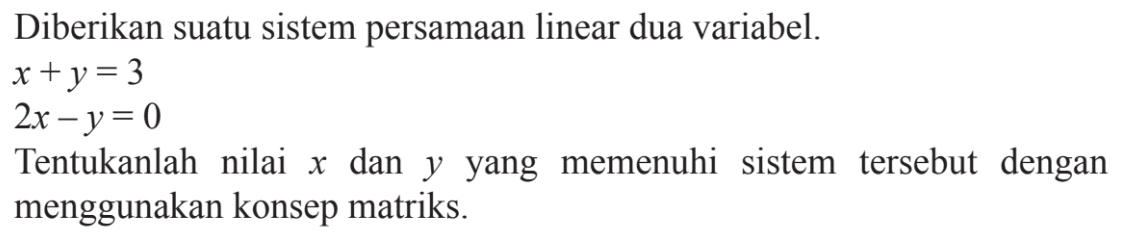 Diberikan suatu sistem persamaan linear dua variabel. x+y=3 2x-y=0 Tentukanlah nilai x dan y yang memenuhi sistem tersebut dengan menggunakan konsep matriks.