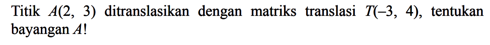 Titik A(2, 3) ditranslasikan dengan matriks translasi T(-3, 4), tentukan bayangan A!