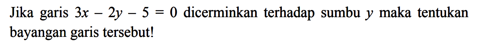 Jika garis 3x-2y-5=0 dicerminkan terhadap sumbu y maka tentukan bayangan garis tersebut!