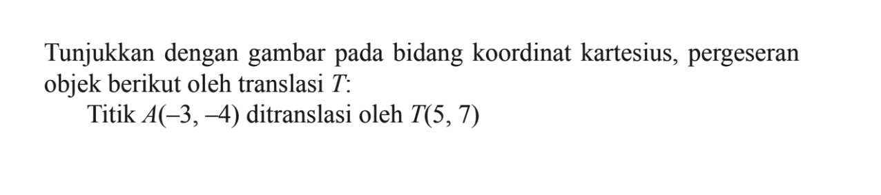 Tunjukkan dengan gambar bidang koordinat kartesius, pergeseran pada objek berikut oleh translasi T: Titik A(-3,-4) ditranslasi oleh T(5, 7)