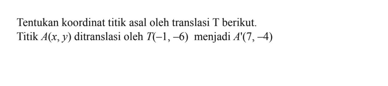 Tentukan koordinat titik asal oleh translasi T berikut Titik A(x,y) ditranslasi oleh T(-1,-6) menjadi A'(7,-4)