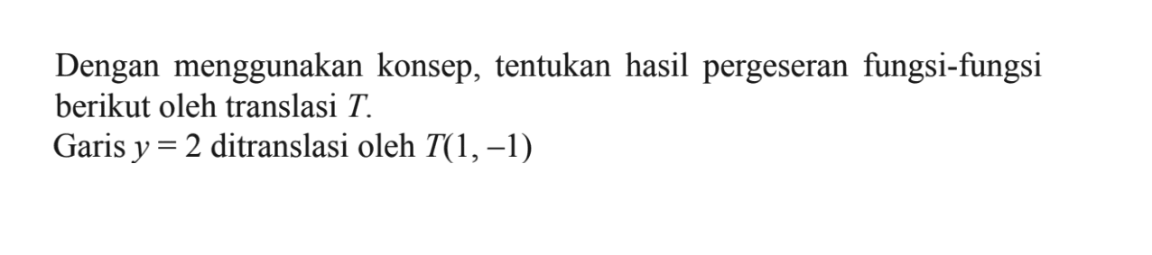 Dengan menggunakan konsep, tentukan hasil pergeseran fungsi-fungsi berikut oleh translasi T. Garis y = 2 ditranslasi oleh T(1,-1)