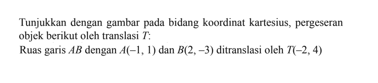 Tunjukkan dengan gambar pada bidang koordinat kartesius, pergeseran objek berikut oleh translasi T. Ruas garis AB dengan A(-1, 1) dan B(2, -3) ditranslasi oleh T(-2, 4).