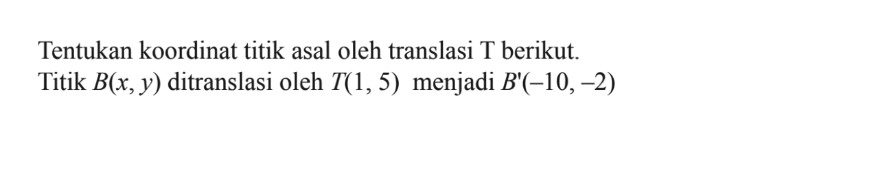 Tentukan koordinat titik asal oleh translasi T berikut. Titik B(x, y) ditranslasi oleh T(1, 5) menjadi B'(-10, -2)