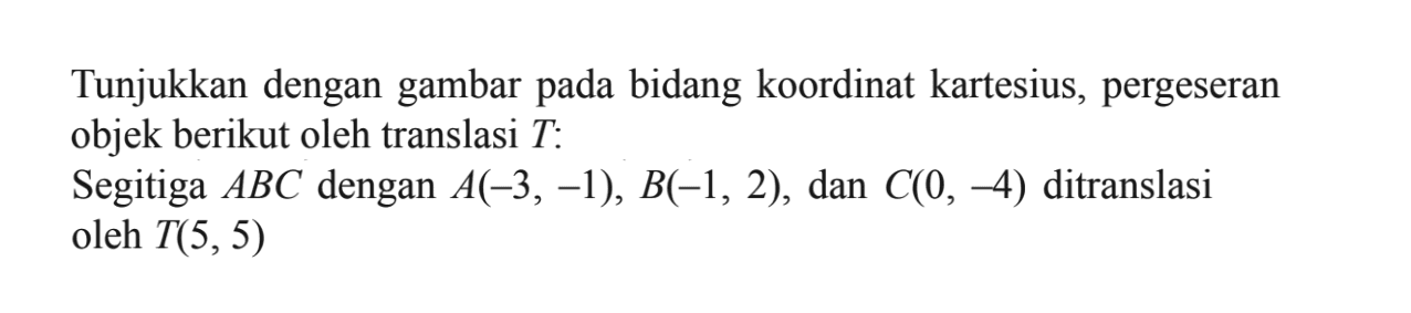 Tunjukkan dengan gambar bidang koordinat kartesius, pergeseran pada objek berikut oleh translasi T: Segitiga ABC dengan A(-3, -1), B(-1, 2), dan C(O, -4) ditranslasi oleh T(5,5)