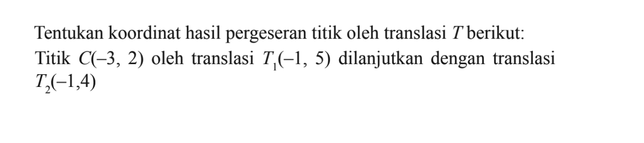 Tentukan koordinat hasil pergeseran titik oleh translasi T berikut: Titik C(-3, 2) oleh translasi T1(-1, 5) dilanjutkan dengan translasi T2(-1, 4)