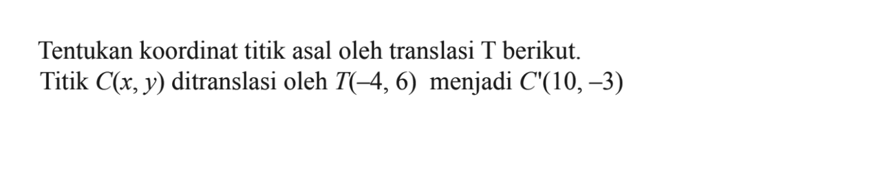 Tentukan koordinat titik asal oleh translasi T berikut. Titik C(x, y) ditranslasi oleh T(-4, 6) menjadi C'(10,-3)