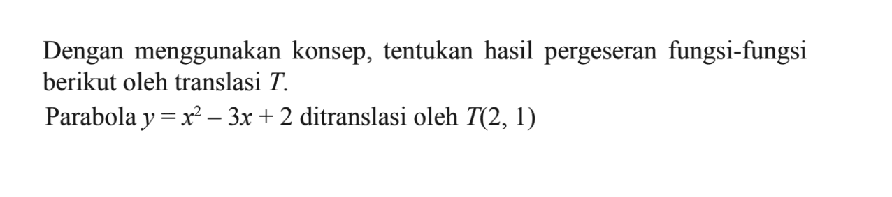 Dengan menggunakan konsep, tentukan hasil pergeseran fungsi-fungsi berikut oleh translasi T. Parabola y=x^2-3x+2 ditranslasi oleh T(2,1)