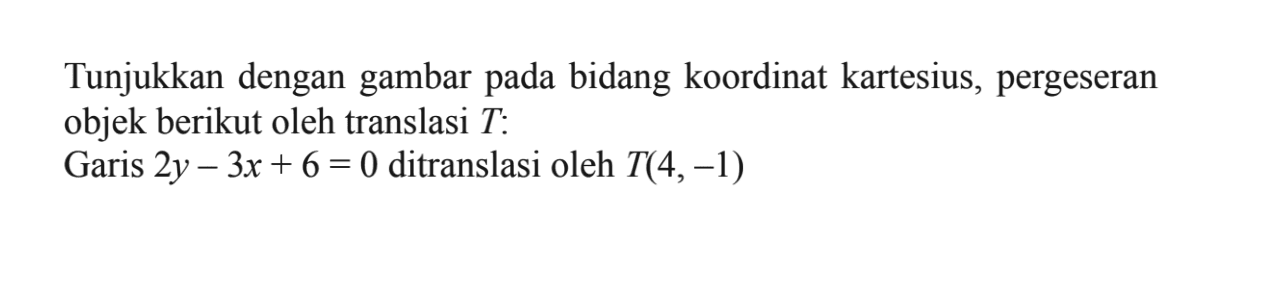 Tunjukkan dengan gambar bidang koordinat kartesius, pergeseran pada objek berikut oleh translasi T. Garis 2y-3x+6=0 ditranslasi oleh T(4,-1)