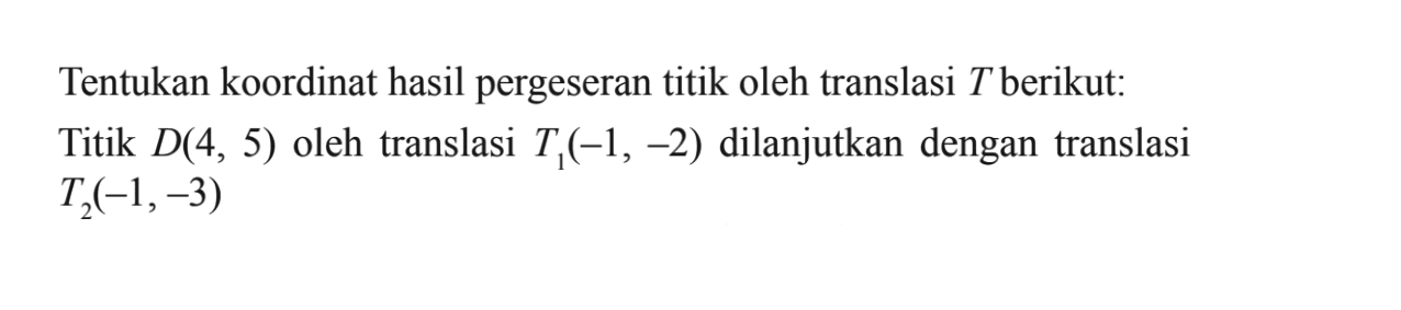 Tentukan koordinat hasil pergeseran titik oleh translasi T berikut: Titik D(4, 5) oleh translasi T1(-1, -2) dilanjutkan dengan translasi T2(-1,-3)