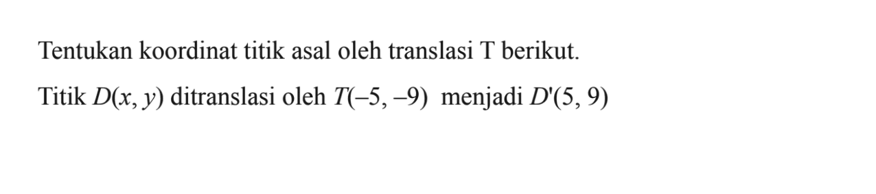 Tentukan koordinat titik asal oleh translasi T berikut. Titik D(x, y) ditranslasi oleh T(-5, -9) menjadi D'(5, 9)