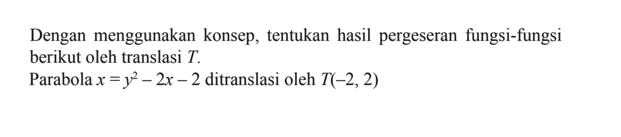 Dengan menggunakan konsep, tentukan hasil pergeseran fungsi-fungsi berikut oleh translasi T. Parabola x=y^2-2x-2 ditranslasi oleh T(-2,2)