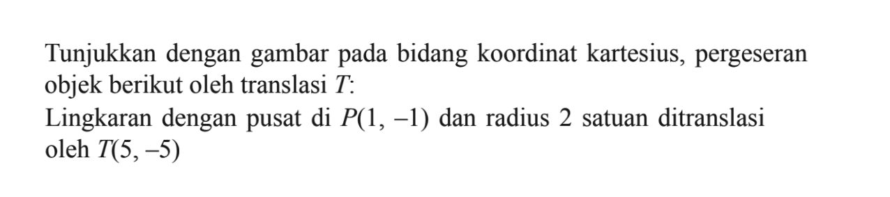 Tunjukkan dengan gambar bidang koordinat kartesius, pergeseran pada objek berikut oleh translasi T: Lingkaran dengan pusat di P(1, -1) dan radius 2 satuan ditranslasi oleh T(5,-5)