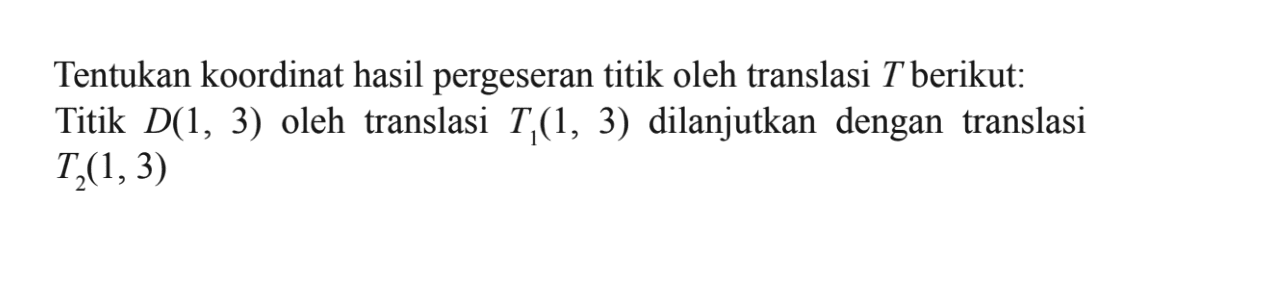 Tentukan koordinat hasil pergeseran titik oleh translasi T berikut: Titik D(1,3) oleh translasi T1(1,3) dilanjutkan dengan translasi T2(1,3)