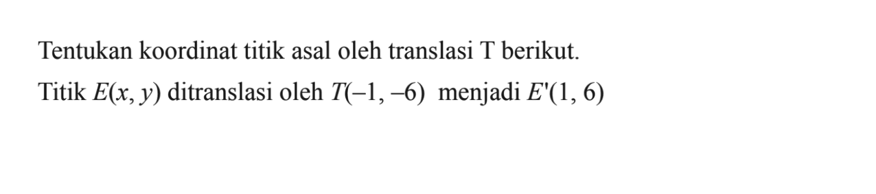 Tentukan koordinat titik asal oleh translasi T berikut. Titik E(x, y) ditranslasi oleh T(-1, -6) menjadi E'(1, 6)