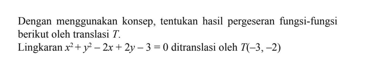 Dengan menggunakan konsep, tentukan hasil pergeseran fungsi-fungsi berikut oleh translasi T. Lingkaran x^2+y^2 - 2x + 2y - 3 = 0 ditranslasi oleh T(-3,-2)