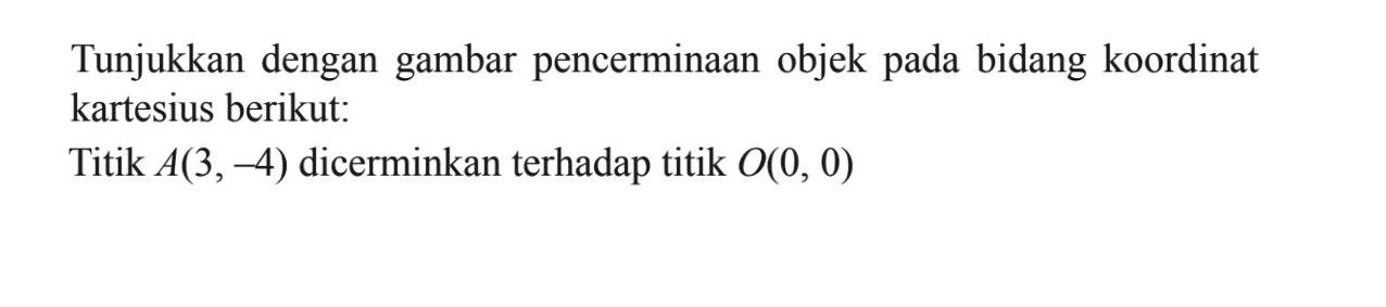 Tunjukkan dengan gambar pencerminaan objek pada bidang koordinat kartesius berikut: Titik A(3, -4) dicerminkan terhadap titik O(0,0)