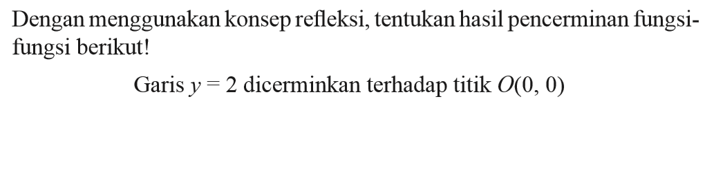 Dengan menggunakan konsep refleksi, tentukan hasil pencerminan fungsi-fungsi berikut! Garis y=2 dicerminkan terhadap titik O(0, 0)