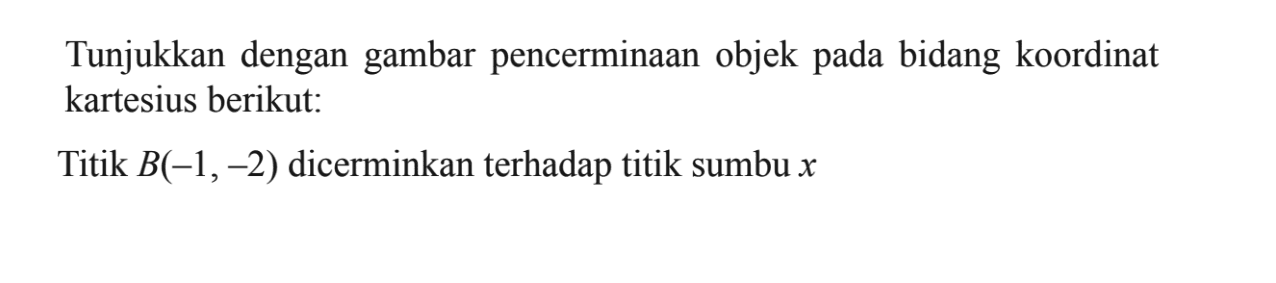 Tunjukkan dengan gambar pencerminaan objek pada bidang koordinat kartesius berikut: Titik B(-1, -2) dicerminkan terhadap titik sumbu x