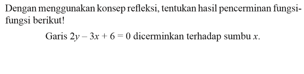 Dengan menggunakan konsep refleksi, tentukan hasil pencerminan fungsi- fungsi berikut! Garis 2y-3x+6=0 dicerminkan terhadap sumbu x.