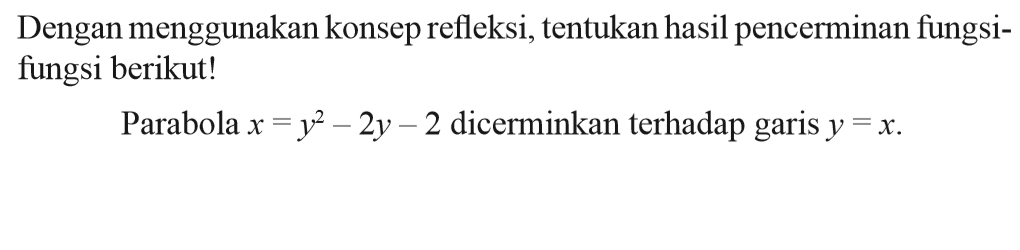 Dengan menggunakan konsep refleksi, tentukan hasil pencerminan fungsi- fungsi berikut! Parabola x=y^2-2y-2 dicerminkan terhadap garis y=x.