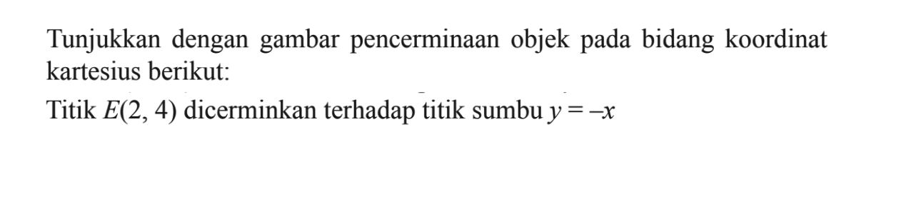 Tunjukkan dengan gambar pencerminaan objek pada bidang koordinat kartesius berikut: Titik E(2,4) dicerminkan terhadap titik sumbu y=-x