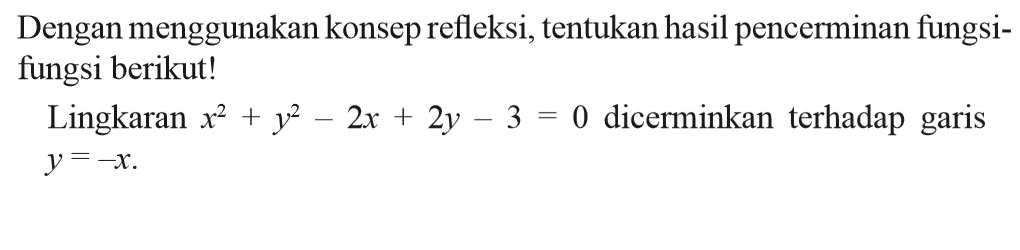 Dengan menggunakan konsep refleksi, tentukan hasil pencerminan fungsi- fungsi berikut! Lingkaran x^2 + y^2 - 2x + 2y - 3 = 0 dicerminkan terhadap garis y = -x.