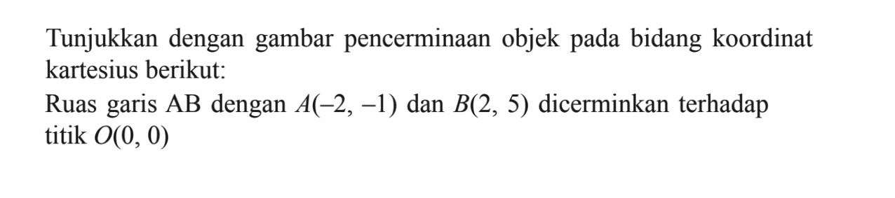 Tunjukkan dengan gambar pencerminan objek pada bidang koordinat kartesius berikut: Ruas garis AB dengan A(-2, -1) dan B(2, 5) dicerminkan terhadap titik O(0, 0)