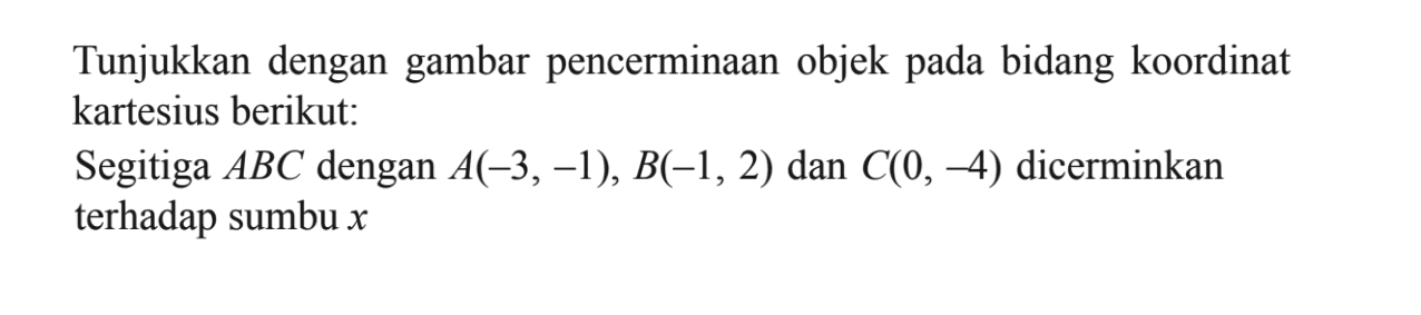 Tunjukkan dengan gambar pencerminaan objek pada bidang koordinat kartesius berikut: Segitiga ABC dengan A(-3,-1), B(-1, 2) dan C(0, -4) dicerminkan terhadap sumbu x