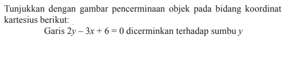 Tunjukkan dengan gambar pencerminaan objek pada bidang koordinat kartesius berikut: Garis 2y-3x+6=0 dicerminkan terhadap sumbu y