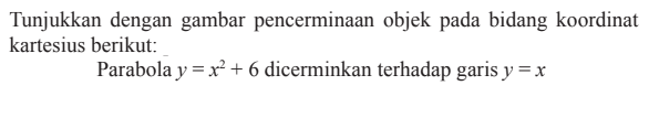 Tunjukkan dengan gambar pencerminaan objek pada bidang koordinat kartesius berikut: Parabola y=x^2+6 dicerminkan terhadap garis y=x