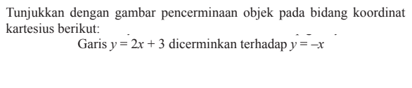 Tunjukkan dengan gambar pencerminan objek pada bidang koordinat kartesius berikut: Garis y=2x+3 dicerminkan terhadap y=-x