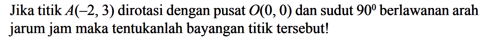 Jika titik A(-2, 3) dirotasi dengan pusat O(0, 0) dan sudut 90 berlawanan arah jarum jam maka tentukanlah bayangan titik tersebut!