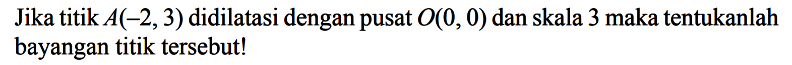 Jika titik A(-2, 3) didilatasi dengan pusat O(0,0) dan skala 3 maka tentukanlah bayangan titik tersebut!