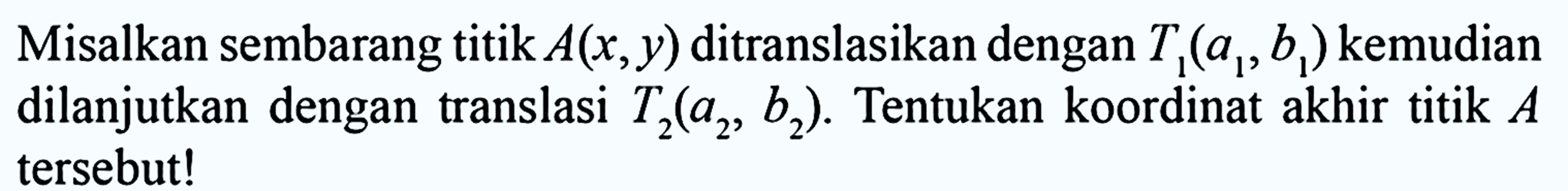 Misalkan sembarang titik A(x,y) ditranslasikan dengan T1(a1, b1) kemudian dilanjutkan dengan translasi T2(a2, b2). Tentukan koordinat akhir titik A tersebut!