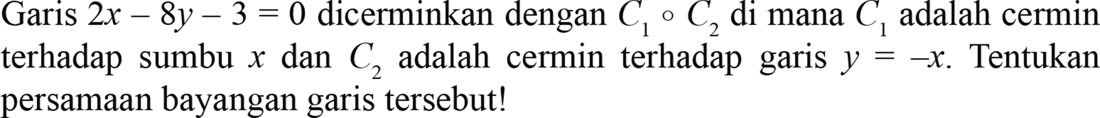 Garis 2x-8y-3=0  dicerminkan dengan  C1 o C2  di mana  C1  adalah cermin terhadap sumbu  x  dan  C2  adalah cermin terhadap garis  y=-x . Tentukan persamaan bayangan garis tersebut! 