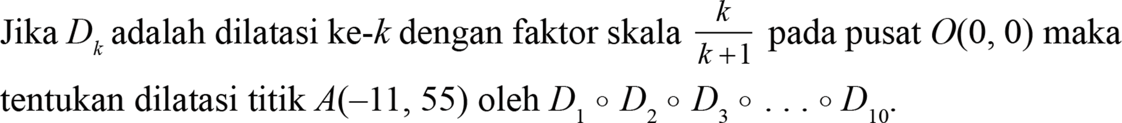 Jika Dk adalah dilatasi ke-k dengan faktor skala k/(k+1) pada pusat O(0, 0) maka tentukan dilatasi titik A(-11, 55) oleh D1 D2 D3 . . . D10.