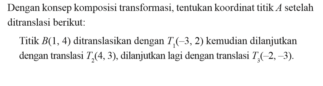 Dengan konsep komposisi transformasi, tentukan koordinat titik A setelah ditranslasi berikut. Titik B(1, 4) ditranslasikan dengan T1(-3 , 2) kemudian dilanjutkan dengan translasi T2(4,3), dilanjutkan lagi dengan translasi T3(-2,-3).