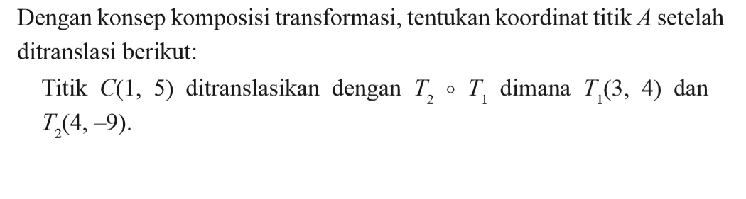 Dengan konsep komposisi transformasi, tentukan koordinat titik A setelah ditranslasi berikut: Titik C(1, 5) ditranslasikan dengan T2oT1 dimana T1(3, 4) dan T2(4, -9).