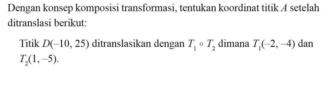 Dengan konsep komposisi transformasi, tentukan koordinat titik A setelah ditranslasi berikut. Titik D(-10,25) ditranslasikan dengan T1 o T2 dimana T1(-2,-4) dan T2(1,-5).