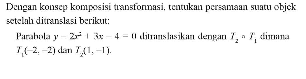 Dengan konsep komposisi transformasi, tentukan persamaan suatu objek setelah ditranslasi berikut: Parabola y - 2x^2 + 3x 4 = 0 ditranslasikan dengan T2 o T1 dimana T1(-2,-2) dan T2(1,-1).