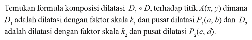 Temukan formula komposisi dilatasi D1 o D2 terhadap titik A(x,y) dimana D1 adalah dilatasi dengan faktor skala k1 dan pusat dilatasi P1(a,b) dan D2 adalah dilatasi dengan faktor skala k2 dan pusat dilatasi P2(c,d).