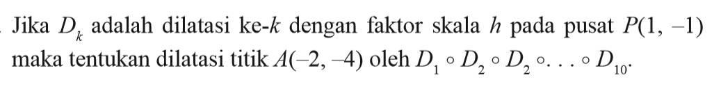 Jika Dk adalah dilatasi ke-k dengan faktor skala h pada pusat P(1,-1) maka tentukan dilatasi titik A(-2,-4) oleh D1 o D2 o D2 o ... o D10.