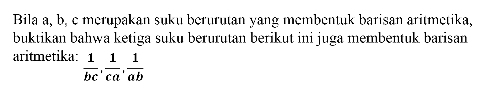 Bila a, b, c merupakan suku berurutan yang membentuk barisan aritmetika, buktikan bahwa ketiga suku berurutan berikut ini juga membentuk barisan aritmetika:  1/(bc), 1/(ca), 1/(ab) 