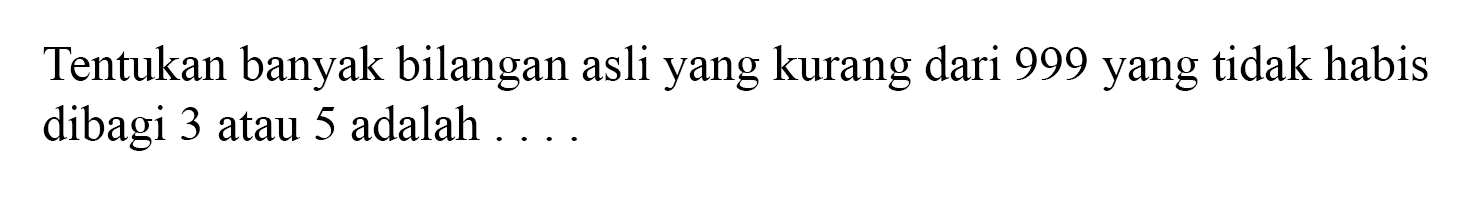 Tentukan banyak bilangan asli yang kurang dari 999 yang tidak habis dibagi 3 atau 5 adalah