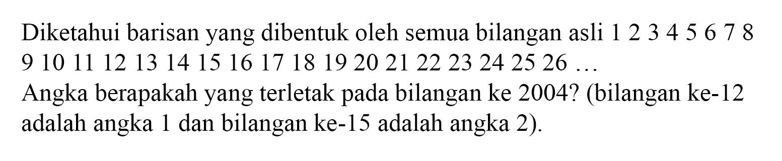 Diketahui barisan yang dibentuk oleh semua bilangan asli 1 2 3 4 5 6 7 8 9 10 11 12 13 14 15 16 17 18 19 20 21 22 23 24 25 26 Angka berapakah yang terletak pada bilangan ke 2004? (bilangan ke-12 adalah angka 1 dan bilangan ke-15 adalah angka 2).