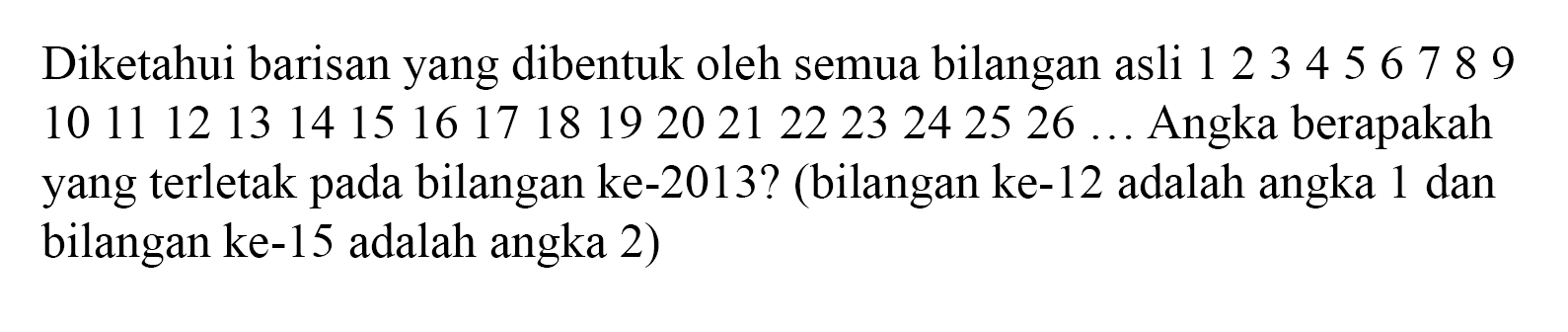 Diketahui barisan yang dibentuk oleh semua bilangan asli 1 2 3 4 5 6 7 8 9 10 11 12 13 14 15 16 17 18 19 20 21 22 23 24 25 26.... Angka berapakah yang terletak pada bilangan ke-2013? (bilangan ke-12 adalah angka 1 dan bilangan ke-15 adalah angka 2)