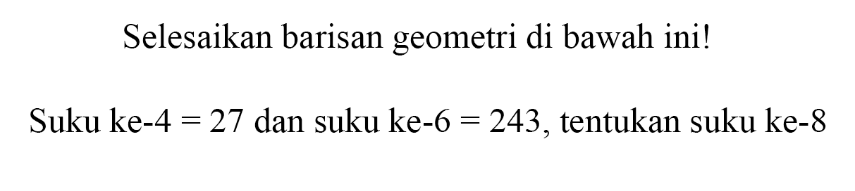 Selesaikan barisan geometri di bawah ini! Suku ke-4=27 dan suku ke-6=243, tentukan suku ke-8