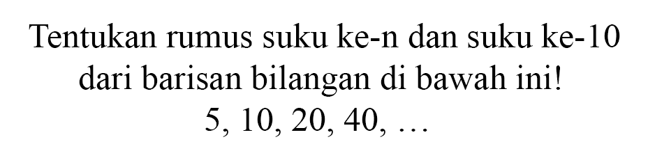 Tentukan rumus suku ke-n dan suku ke-10 dari barisan bilangan di bawah ini! 5,10,20, 40, ...